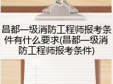 昌都一级消防工程师报考条件有什么要求(昌都一级消防工程师报考条件)