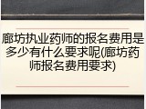 廊坊执业药师的报名费用是多少有什么要求呢(廊坊药师报名费用要求)