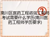 南川区医药工程咨询工程师考试需要什么学历(南川医药工程师学历要求)