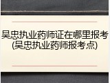 吴忠执业药师证在哪里报考(吴忠执业药师报考点)