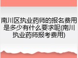 南川区执业药师的报名费用是多少有什么要求呢(南川执业药师报考费用)