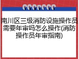 南川区三级消防设施操作员需要年审吗怎么操作(消防操作员年审指南)