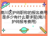 南川区护师职称的报名费用是多少有什么要求呢(南川护师报考费用)