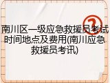 南川区一级应急救援员考试时间地点及费用(南川应急救援员考讯)