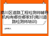 南川区道路工程检测师辅导机构有哪些哪家好(南川道路检测师培训)