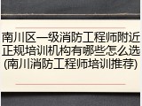 南川区一级消防工程师附近正规培训机构有哪些怎么选(南川消防工程师培训推荐)