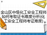 金山区中级化工安全工程师如何考取证书难度分析(化工安全工程师考证难度)