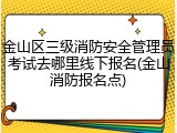 金山区三级消防安全管理员考试去哪里线下报名(金山消防报名点)