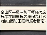 金山区一级消防工程师怎么报考在哪里报名流程是什么(金山消防工程师报考指南)