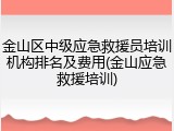 金山区中级应急救援员培训机构排名及费用(金山应急救援培训)