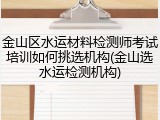 金山区水运材料检测师考试培训如何挑选机构(金山选水运检测机构)