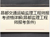 昌都交通运输监理工程师报考资格详解(昌都监理工程师报考条件)
