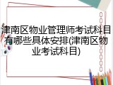 津南区物业管理师考试科目有哪些具体安排(津南区物业考试科目)