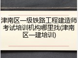 津南区一级铁路工程建造师考试培训机构哪里找(津南区一建培训)