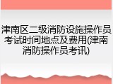 津南区二级消防设施操作员考试时间地点及费用(津南消防操作员考讯)