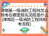 津南区一级消防工程师怎么报考在哪里报名流程是什么(津南区一级消防工程师报考流程)