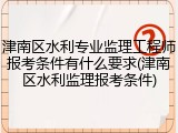 津南区水利专业监理工程师报考条件有什么要求(津南区水利监理报考条件)