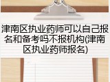 津南区执业药师可以自己报名和备考吗不报机构(津南区执业药师报名)