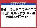 昌都一级安装工程造价工程师证报考具体要求(昌都安装造价师报考条件)