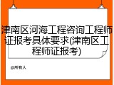 津南区河海工程咨询工程师证报考具体要求(津南区工程师证报考)