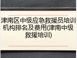 津南区中级应急救援员培训机构排名及费用(津南中级救援培训)