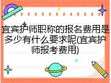 宜宾护师职称的报名费用是多少有什么要求呢(宜宾护师报考费用)