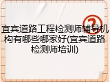 宜宾道路工程检测师辅导机构有哪些哪家好(宜宾道路检测师培训)