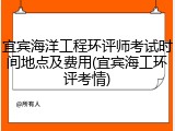 宜宾海洋工程环评师考试时间地点及费用(宜宾海工环评考情)