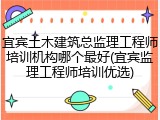宜宾土木建筑总监理工程师培训机构哪个最好(宜宾监理工程师培训优选)