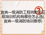 宜宾一级消防工程师附近正规培训机构有哪些怎么选(宜宾一级消防培训推荐)