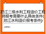 怒江二级水利工程造价工程师报考需要什么具体条件(怒江水利造价报考条件)