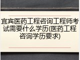 宜宾医药工程咨询工程师考试需要什么学历(医药工程咨询学历要求)