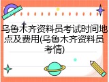 乌鲁木齐资料员考试时间地点及费用(乌鲁木齐资料员考情)