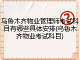 乌鲁木齐物业管理师考试科目有哪些具体安排(乌鲁木齐物业考试科目)