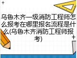 乌鲁木齐一级消防工程师怎么报考在哪里报名流程是什么(乌鲁木齐消防工程师报考)