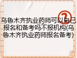 乌鲁木齐执业药师可以自己报名和备考吗不报机构(乌鲁木齐执业药师报名备考)