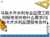 乌鲁木齐水利专业监理工程师报考条件有什么要求(乌鲁木齐水利监理报考条件)