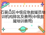 石景山区中级应急救援员培训机构排名及费用(中级救援培训费用)