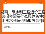 湖南二级水利工程造价工程师报考需要什么具体条件(湖南水利造价师报考条件)