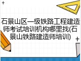 石景山区一级铁路工程建造师考试培训机构哪里找(石景山铁路建造师培训)