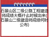 石景山区二级公路工程建造师成绩大概什么时候出来(石景山二级建造师成绩何时公布)