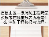 石景山区一级消防工程师怎么报考在哪里报名流程是什么(消防工程师报考流程)