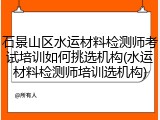 石景山区水运材料检测师考试培训如何挑选机构(水运材料检测师培训选机构)
