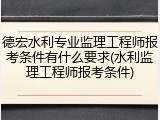 德宏水利专业监理工程师报考条件有什么要求(水利监理工程师报考条件)