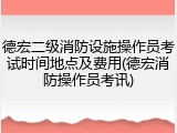 德宏二级消防设施操作员考试时间地点及费用(德宏消防操作员考讯)