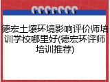 德宏土壤环境影响评价师培训学校哪里好(德宏环评师培训推荐)