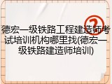 德宏一级铁路工程建造师考试培训机构哪里找(德宏一级铁路建造师培训)