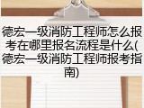 德宏一级消防工程师怎么报考在哪里报名流程是什么(德宏一级消防工程师报考指南)