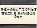 昌都桥梁隧道工程检测师证在哪里报考(昌都桥隧检测报考点)