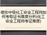 德宏中级化工安全工程师如何考取证书难度分析(化工安全工程师考证难度)